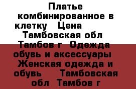 Платье комбинированное в клетку › Цена ­ 1 000 - Тамбовская обл., Тамбов г. Одежда, обувь и аксессуары » Женская одежда и обувь   . Тамбовская обл.,Тамбов г.